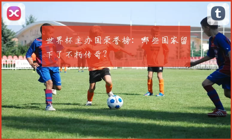 世界杯主办国荣誉榜：哪些国家留下了不朽传奇？