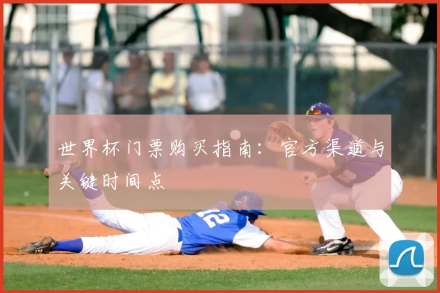 世界杯门票购买指南:官方渠道与关键时间点