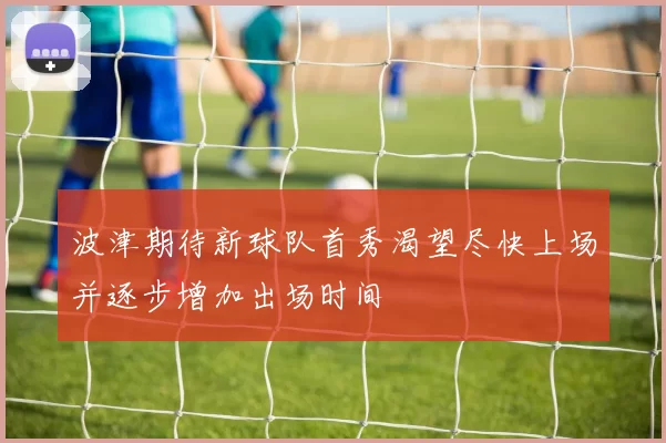 波津期待新球队首秀渴望尽快上场并逐步增加出场时间