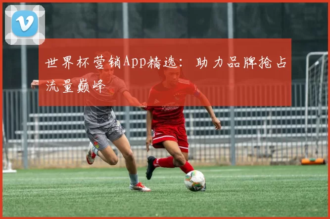 世界杯营销App精选：助力品牌抢占流量巅峰