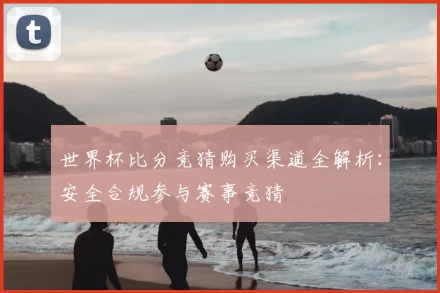 世界杯比分竞猜购买渠道全解析:安全合规参与赛事竞猜