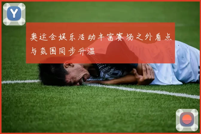 奥运会娱乐活动丰富赛场之外看点与氛围同步升温