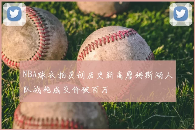 NBA球衣拍卖创历史新高詹姆斯湖人队战袍成交价破百万