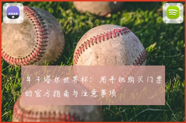 年卡塔尔世界杯：用手机购买门票的官方指南与注意事项