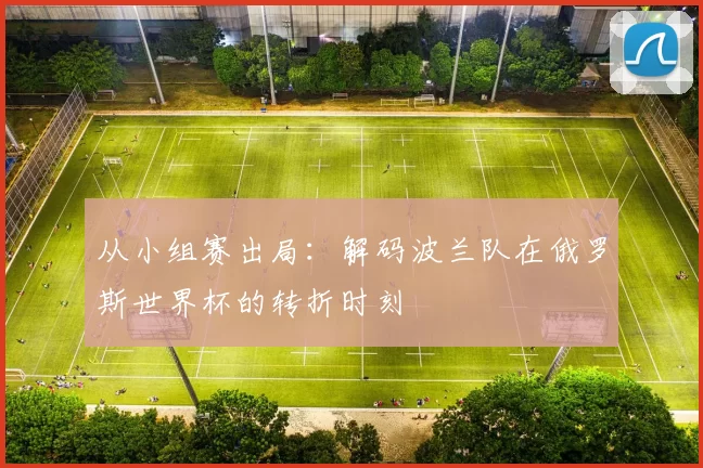 从小组赛出局:解码波兰队在俄罗斯世界杯的转折时刻