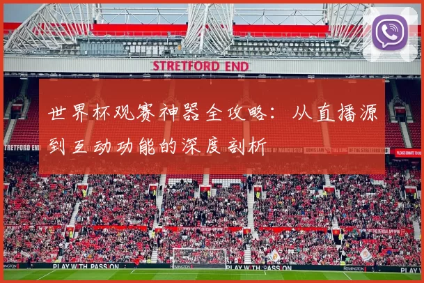世界杯观赛神器全攻略：从直播源到互动功能的深度剖析