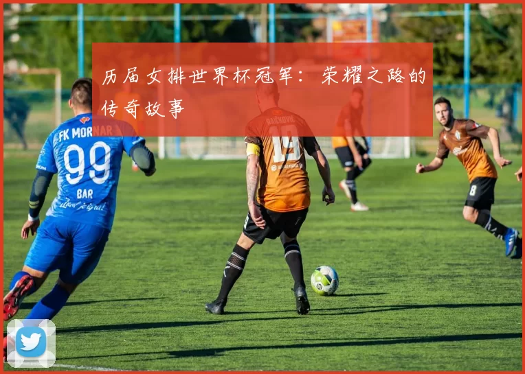 历届女排世界杯冠军：荣耀之路的传奇故事