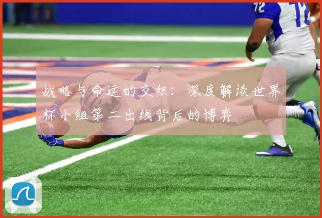 战略与命运的交织：深度解读世界杯小组第二出线背后的博弈