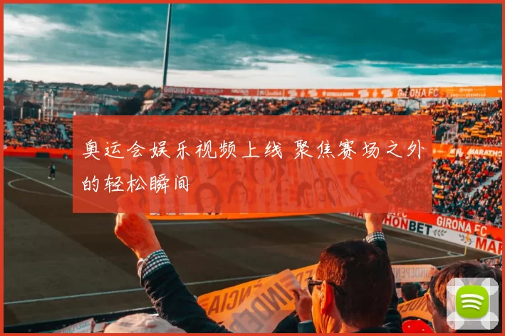 奥运会娱乐视频上线 聚焦赛场之外的轻松瞬间