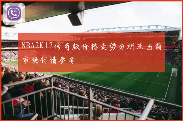 NBA2K17传奇版价格走势分析及当前市场行情参考