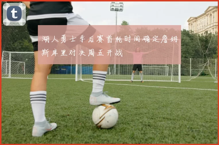 湖人勇士季后赛首轮时间确定詹姆斯库里对决周五开战