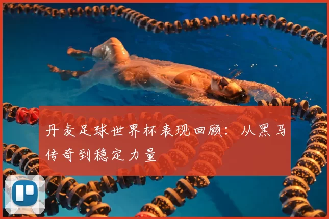 丹麦足球世界杯表现回顾:从黑马传奇到稳定力量