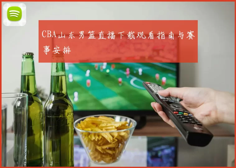 CBA山东男篮直播下载观看指南与赛事安排