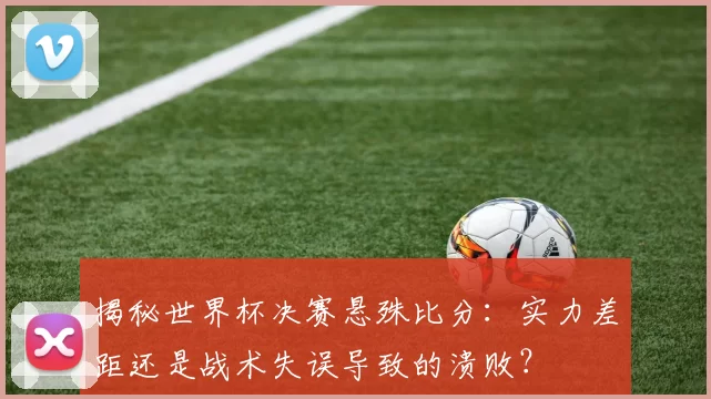 揭秘世界杯决赛悬殊比分：实力差距还是战术失误导致的溃败？