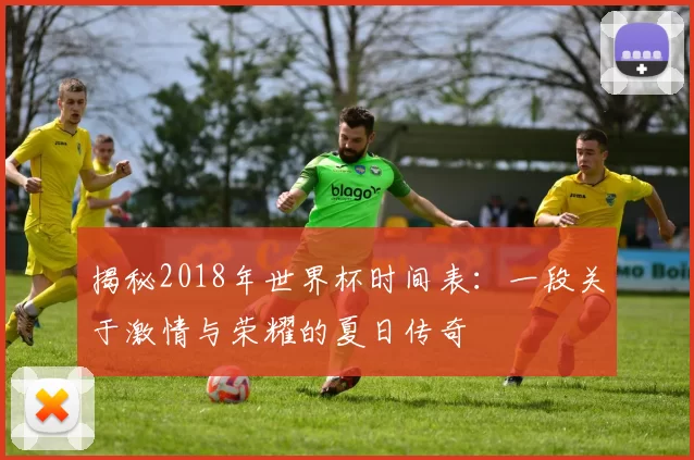 揭秘2018年世界杯时间表：一段关于激情与荣耀的夏日传奇