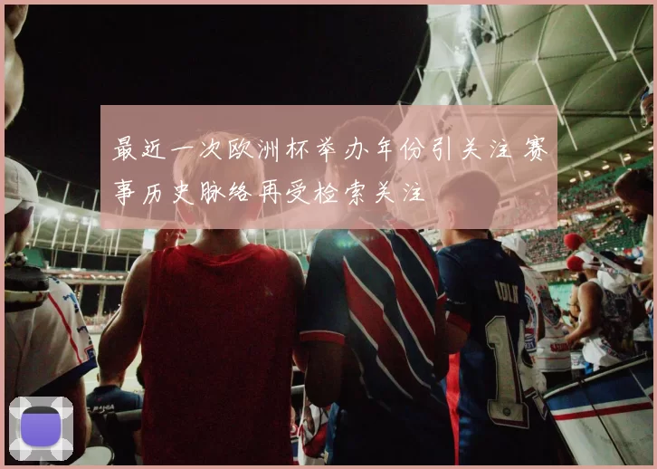 最近一次欧洲杯举办年份引关注 赛事历史脉络再受检索关注
