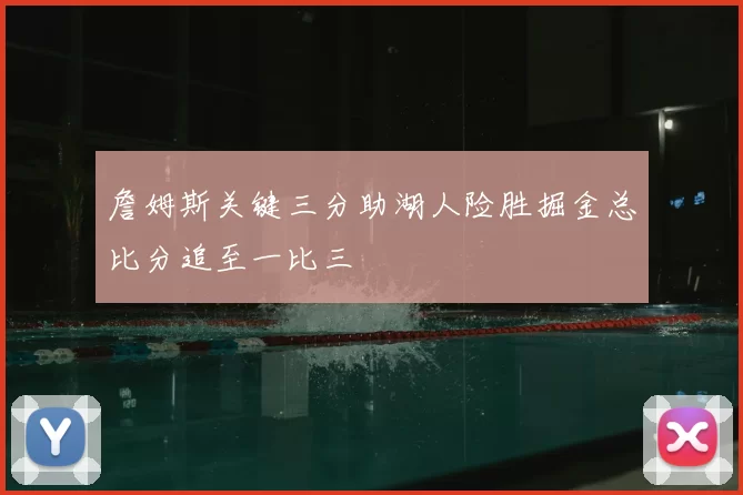 詹姆斯关键三分助湖人险胜掘金总比分追至一比三