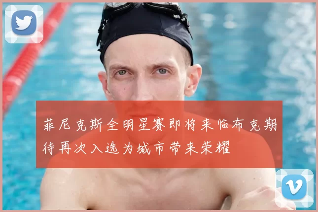 菲尼克斯全明星赛即将来临布克期待再次入选为城市带来荣耀