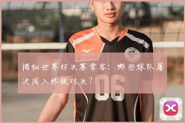 揭秘世界杯决赛常客：哪些球队屡次闯入终极对决？
