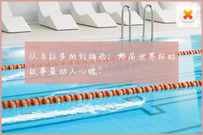 从马拉多纳到梅西:哪届世界杯的故事最动人心魄?