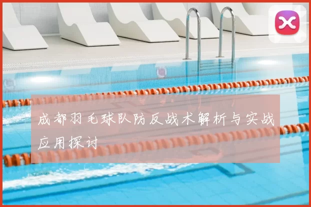 成都羽毛球队防反战术解析与实战应用探讨