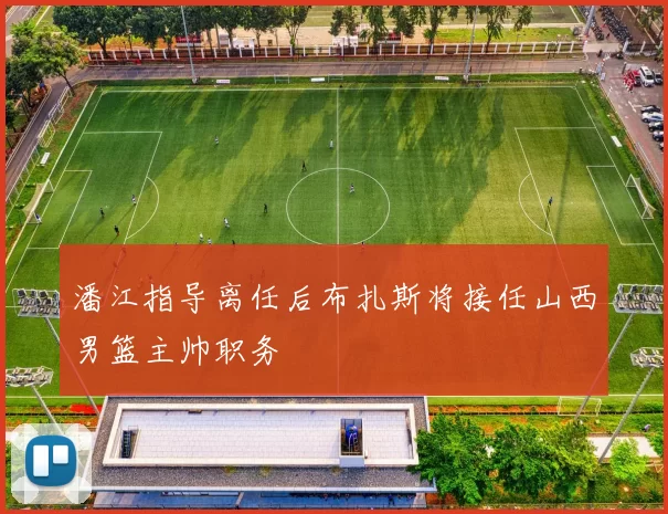 潘江指导离任后布扎斯将接任山西男篮主帅职务