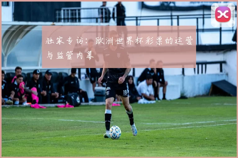 独家专访：欧洲世界杯彩票的运营与监管内幕
