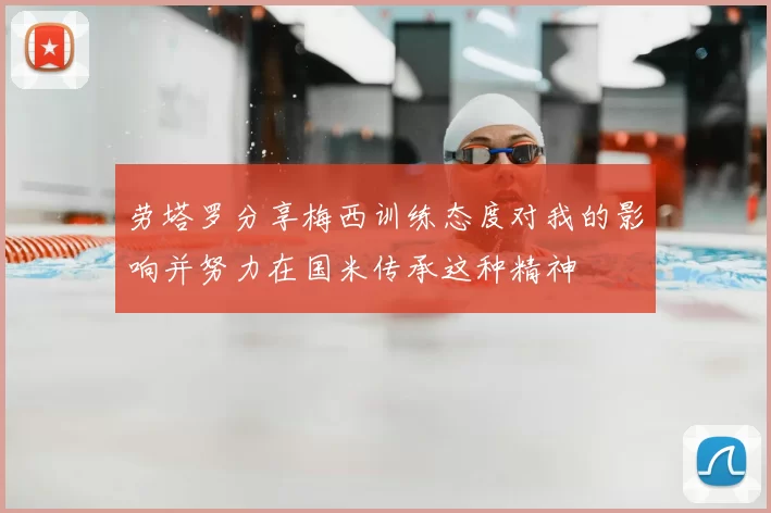 劳塔罗分享梅西训练态度对我的影响并努力在国米传承这种精神