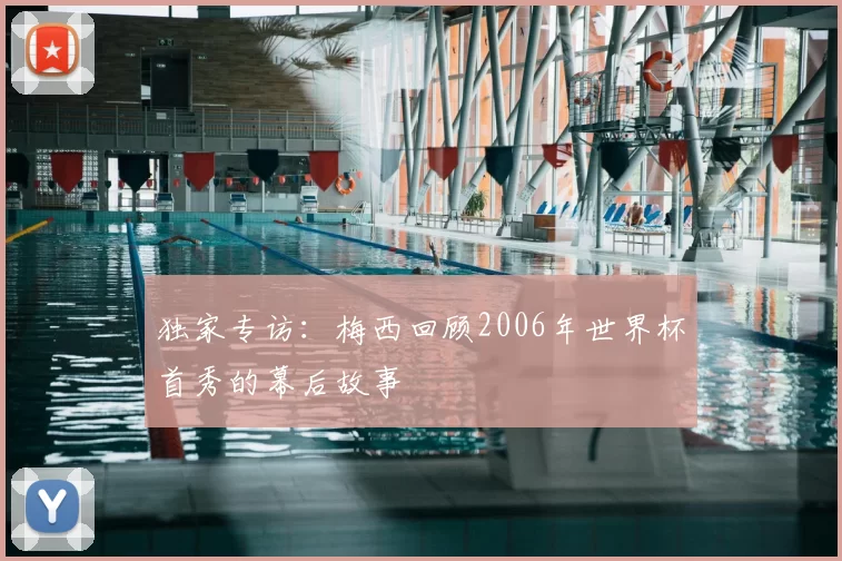 独家专访：梅西回顾2006年世界杯首秀的幕后故事