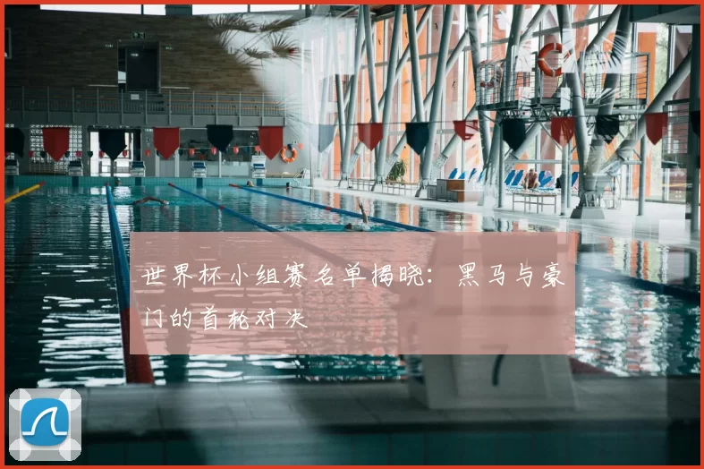 世界杯小组赛名单揭晓：黑马与豪门的首轮对决