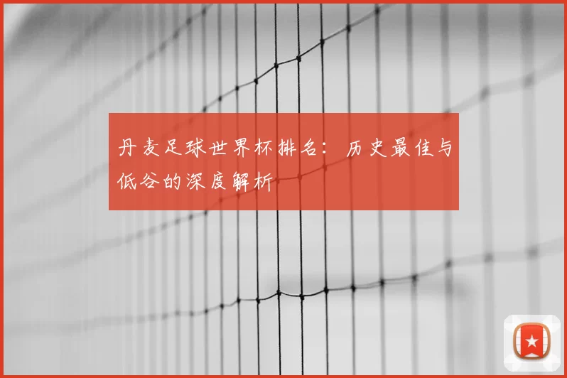 丹麦足球世界杯排名：历史最佳与低谷的深度解析