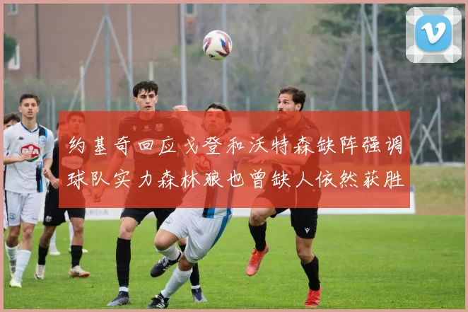 约基奇回应戈登和沃特森缺阵强调球队实力森林狼也曾缺人依然获胜