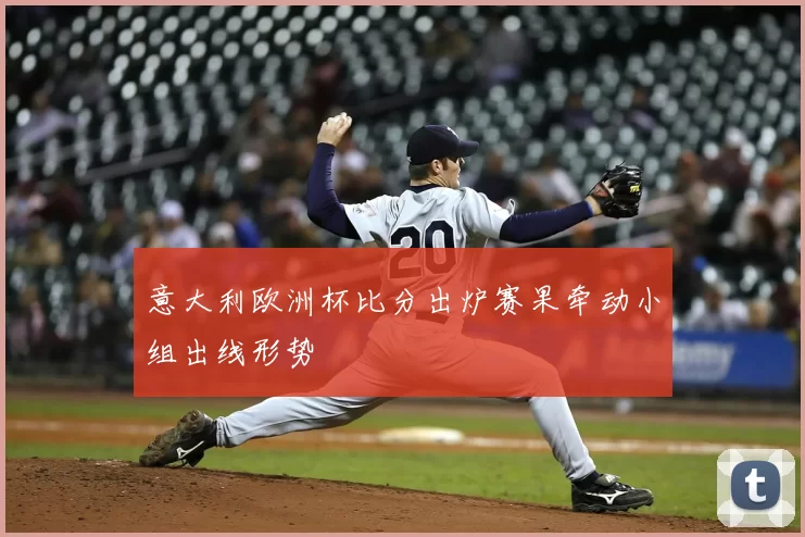 意大利欧洲杯比分出炉赛果牵动小组出线形势