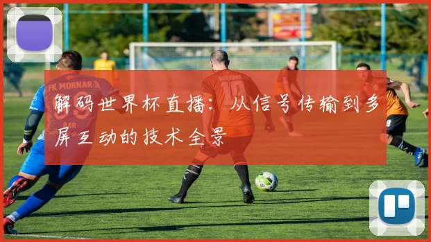 解码世界杯直播：从信号传输到多屏互动的技术全景