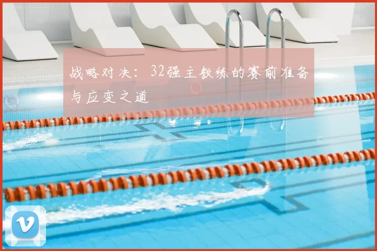 战略对决：32强主教练的赛前准备与应变之道