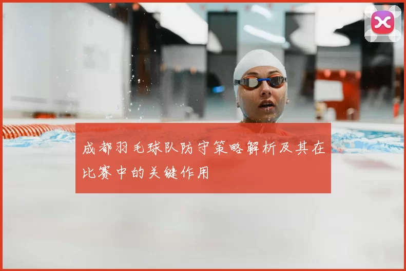 成都羽毛球队防守策略解析及其在比赛中的关键作用