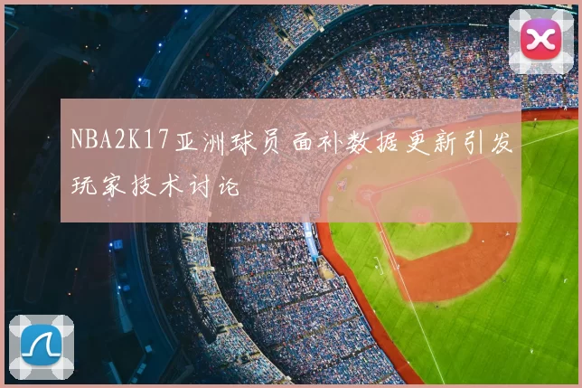 NBA2K17亚洲球员面补数据更新引发玩家技术讨论