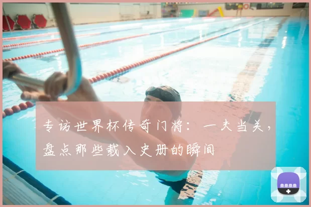 专访世界杯传奇门将：一夫当关，盘点那些载入史册的瞬间