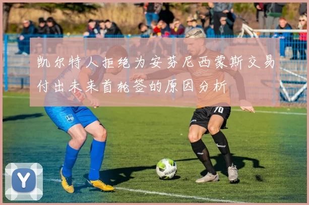 凯尔特人拒绝为安芬尼西蒙斯交易付出未来首轮签的原因分析