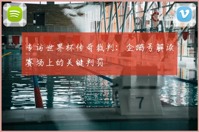 专访世界杯传奇裁判：企鹅号解读赛场上的关键判罚