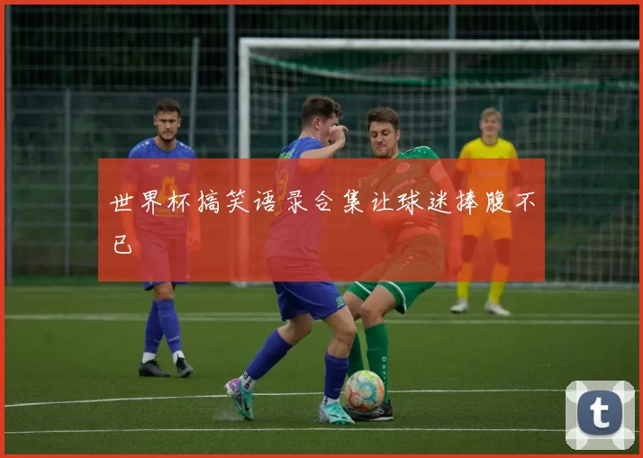 世界杯搞笑语录合集让球迷捧腹不已