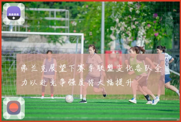 弗兰克展望下赛季联盟变化各队全力以赴竞争强度将大幅提升