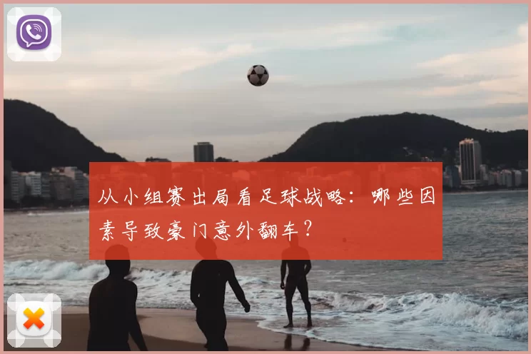 从小组赛出局看足球战略:哪些因素导致豪门意外翻车?