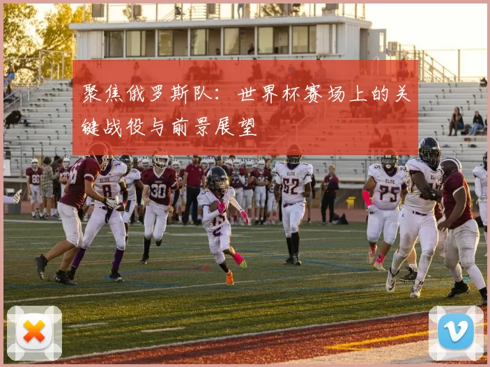 聚焦俄罗斯队：世界杯赛场上的关键战役与前景展望