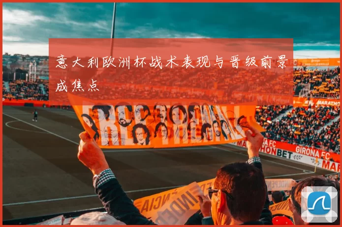 意大利欧洲杯战术表现与晋级前景成焦点