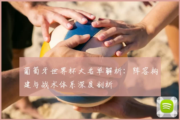 葡萄牙世界杯大名单解析：阵容构建与战术体系深度剖析