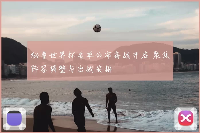 秘鲁世界杯名单公布备战开启 聚焦阵容调整与出战安排