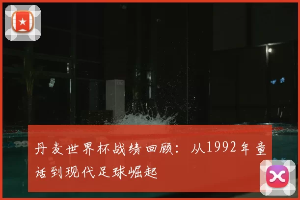 丹麦世界杯战绩回顾:从1992年童话到现代足球崛起