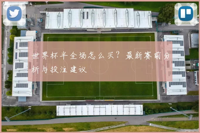 世界杯半全场怎么买？最新赛前分析与投注建议