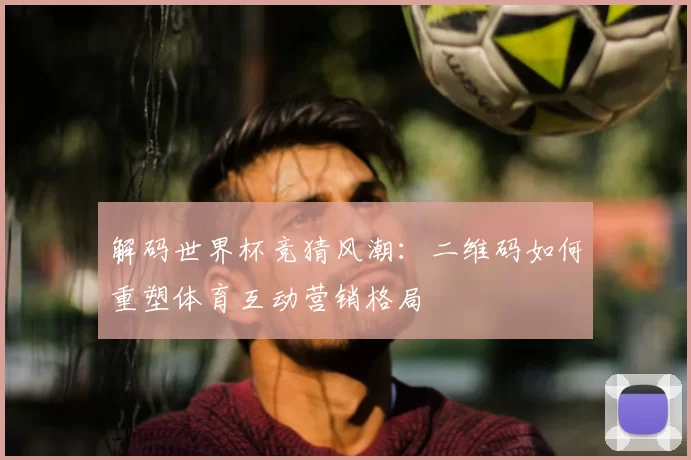 解码世界杯竞猜风潮：二维码如何重塑体育互动营销格局